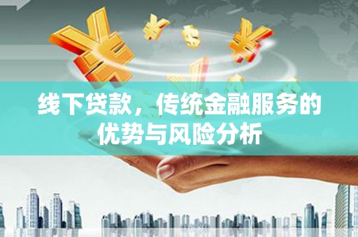 湟中线下贷款，传统金融服务的优势与风险分析