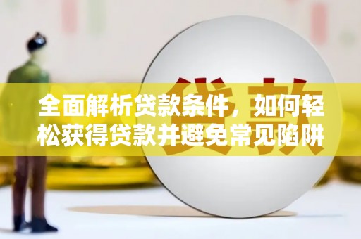 湟中全面解析贷款条件，如何轻松获得贷款并避免常见陷阱