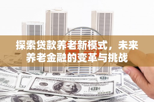 湟中探索贷款养老新模式，未来养老金融的变革与挑战