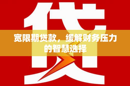 湟中宽限期贷款，缓解财务压力的智慧选择