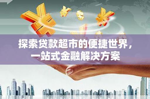 湟中探索贷款超市的便捷世界，一站式金融解决方案