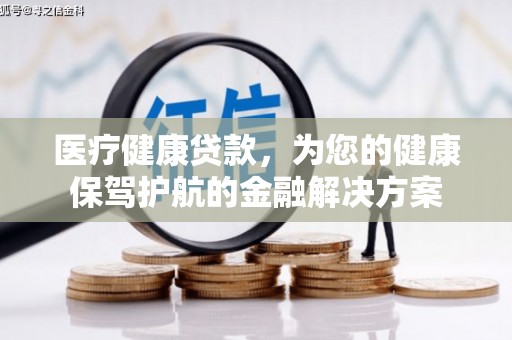 湟中医疗健康贷款，为您的健康保驾护航的金融解决方案