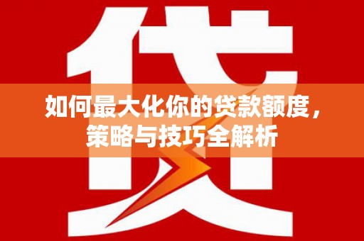 湟中如何最大化你的贷款额度，策略与技巧全解析