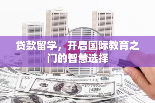 湟中贷款留学，开启国际教育之门的智慧选择