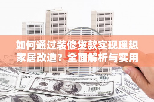 湟中如何通过装修贷款实现理想家居改造？全面解析与实用指南
