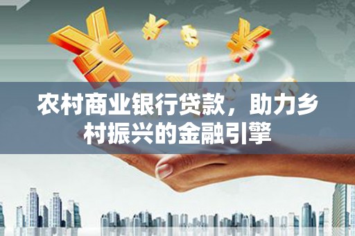 湟中农村商业银行贷款，助力乡村振兴的金融引擎