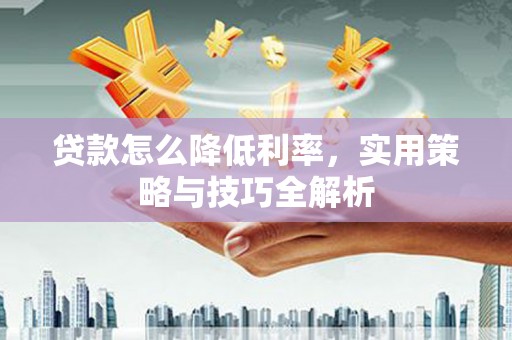 湟中贷款怎么降低利率，实用策略与技巧全解析