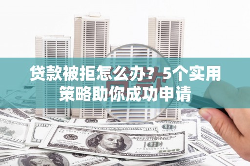 湟中贷款被拒怎么办？5个实用策略助你成功申请