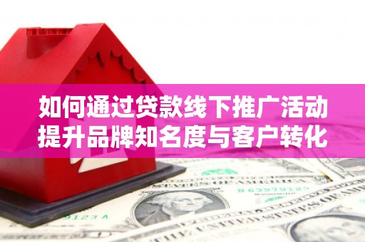 湟中如何通过贷款线下推广活动提升品牌知名度与客户转化率