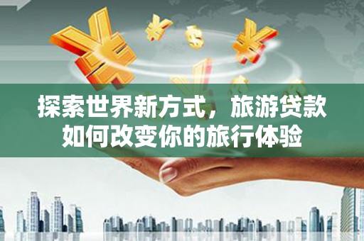 湟中探索世界新方式，旅游贷款如何改变你的旅行体验