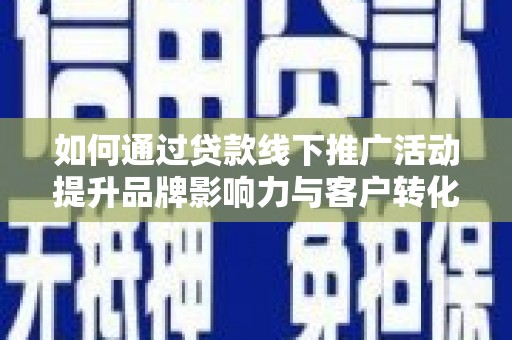 湟中如何通过贷款线下推广活动提升品牌影响力与客户转化率
