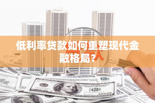 湟中低利率贷款如何重塑现代金融格局？