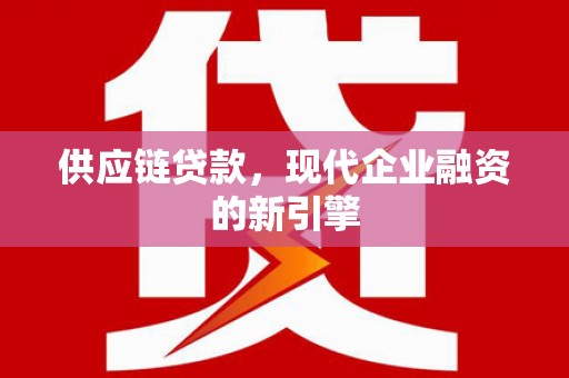 湟中供应链贷款，现代企业融资的新引擎