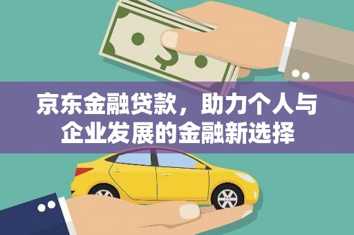湟中京东金融贷款，助力个人与企业发展的金融新选择