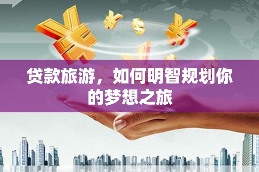 湟中贷款旅游，如何明智规划你的梦想之旅