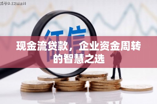 湟中现金流贷款，企业资金周转的智慧之选