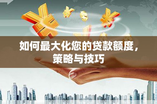 湟中如何最大化您的贷款额度，策略与技巧