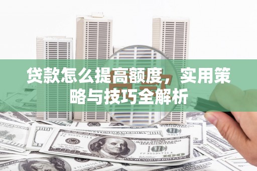 湟中贷款怎么提高额度，实用策略与技巧全解析