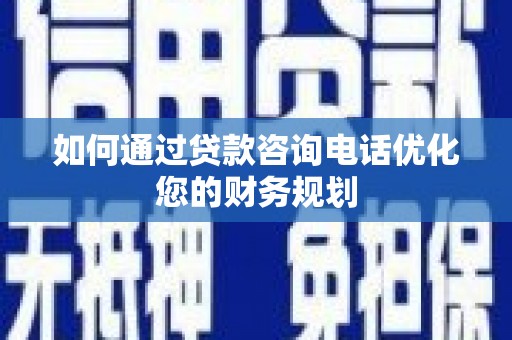 湟中如何通过贷款咨询电话优化您的财务规划