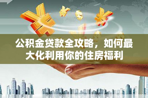 湟中公积金贷款全攻略，如何最大化利用你的住房福利