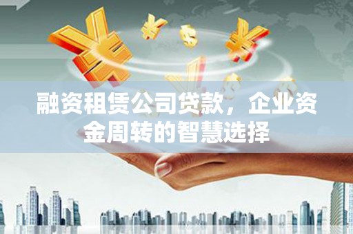 湟中融资租赁公司贷款，企业资金周转的智慧选择