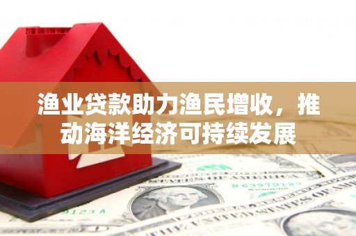 湟中渔业贷款助力渔民增收，推动海洋经济可持续发展