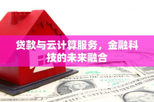 湟中贷款与云计算服务，金融科技的未来融合