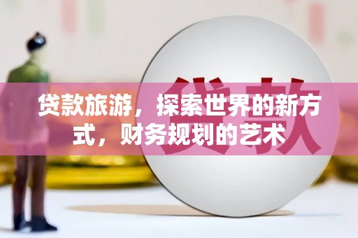 湟中贷款旅游，探索世界的新方式，财务规划的艺术