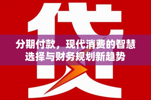 湟中分期付款，现代消费的智慧选择与财务规划新趋势