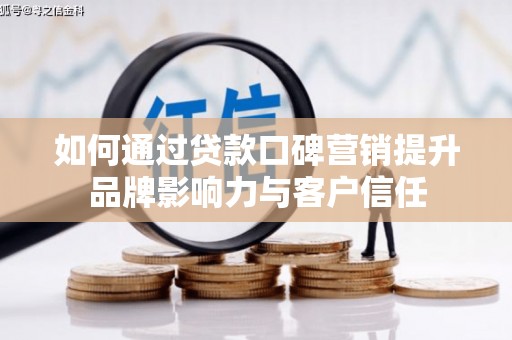 湟中如何通过贷款口碑营销提升品牌影响力与客户信任