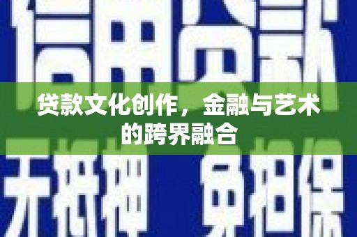 湟中贷款文化创作，金融与艺术的跨界融合