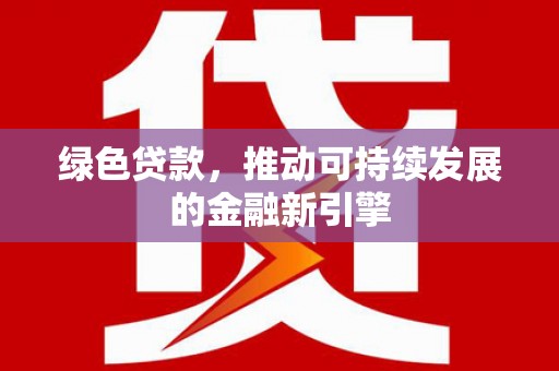 湟中绿色贷款，推动可持续发展的金融新引擎