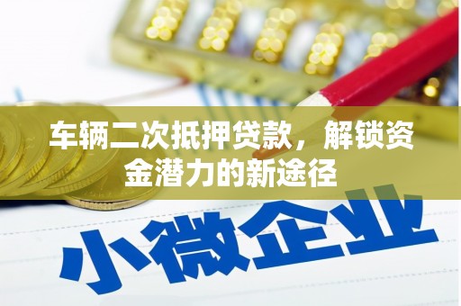 湟中车辆二次抵押贷款，解锁资金潜力的新途径