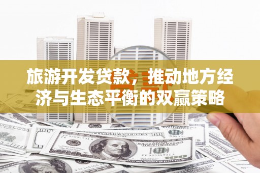 湟中旅游开发贷款，推动地方经济与生态平衡的双赢策略