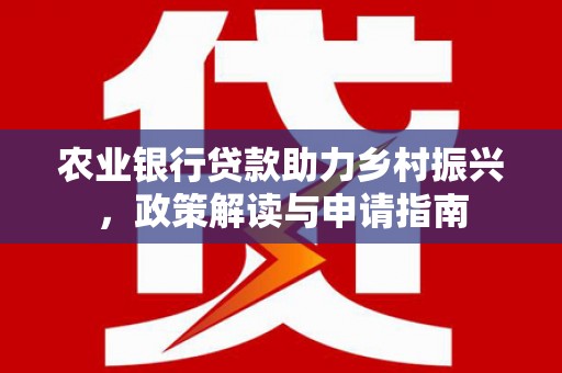 湟中农业银行贷款助力乡村振兴，政策解读与申请指南