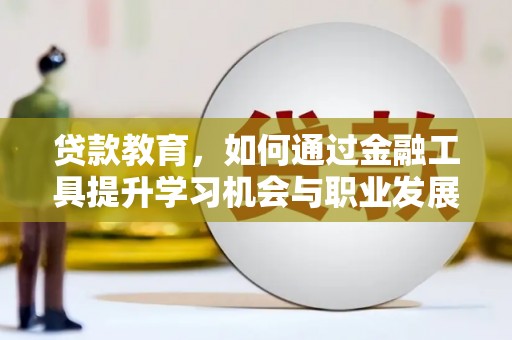 湟中贷款教育，如何通过金融工具提升学习机会与职业发展