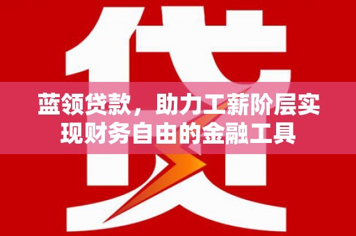 湟中蓝领贷款，助力工薪阶层实现财务自由的金融工具