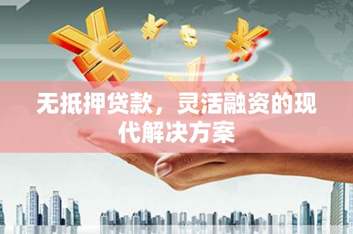 湟中无抵押贷款，灵活融资的现代解决方案