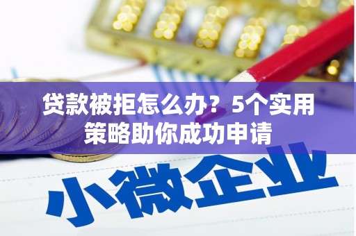 湟中贷款被拒怎么办？5个实用策略助你成功申请