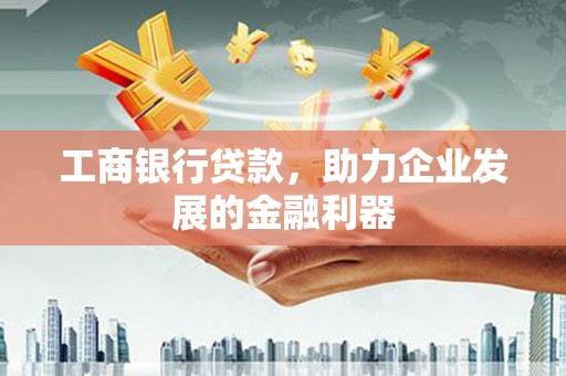 湟中工商银行贷款，助力企业发展的金融利器