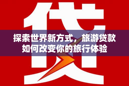 湟中探索世界新方式，旅游贷款如何改变你的旅行体验