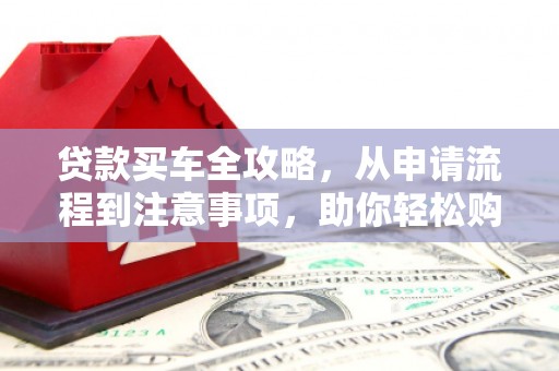 湟中贷款买车全攻略，从申请流程到注意事项，助你轻松购车
