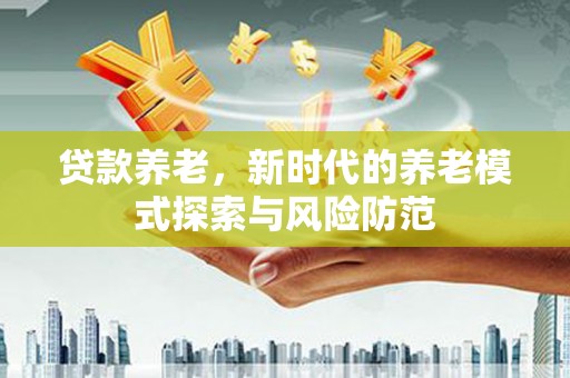湟中贷款养老，新时代的养老模式探索与风险防范