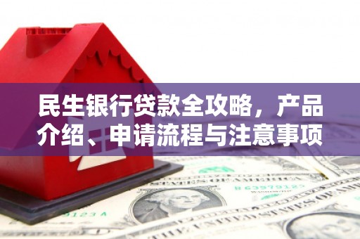湟中民生银行贷款全攻略，产品介绍、申请流程与注意事项